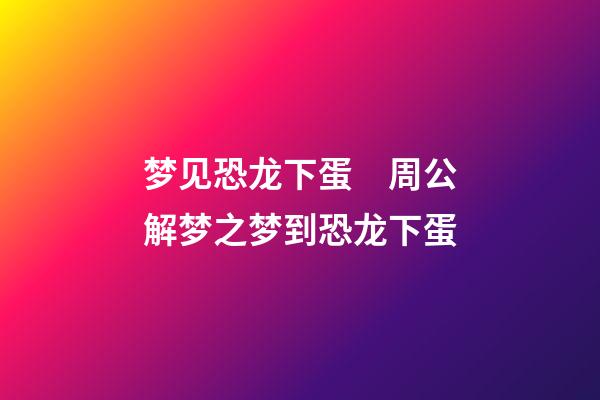 梦见恐龙下蛋　周公解梦之梦到恐龙下蛋